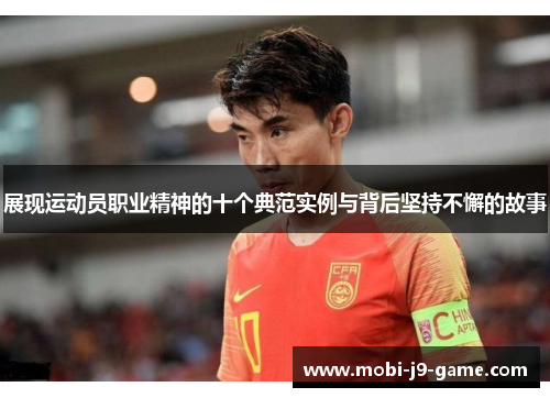 展现运动员职业精神的十个典范实例与背后坚持不懈的故事 展现运动员职业精神的十个典范实例与背后坚持不懈的故事