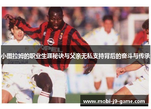 小图拉姆的职业生涯秘诀与父亲无私支持背后的奋斗与传承 小图拉姆的职业生涯秘诀与父亲无私支持背后的奋斗与传承