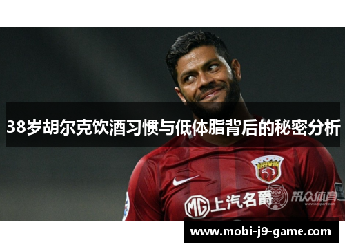 38岁胡尔克饮酒习惯与低体脂背后的秘密分析 38岁胡尔克饮酒习惯与低体脂背后的秘密分析