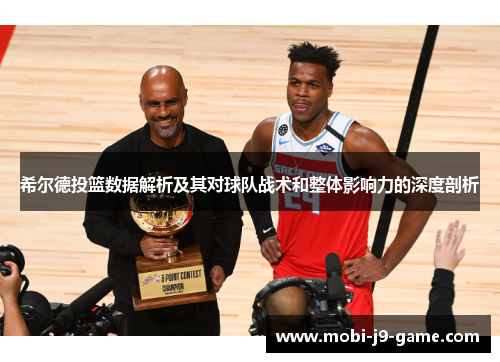 希尔德投篮数据解析及其对球队战术和整体影响力的深度剖析 希尔德投篮数据解析及其对球队战术和整体影响力的深度剖析