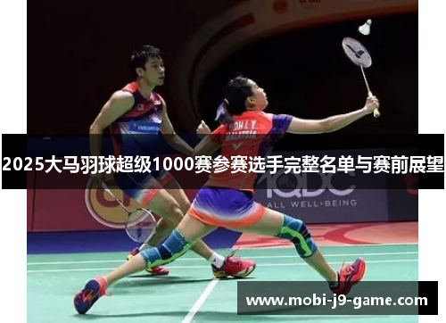 2025大马羽球超级1000赛参赛选手完整名单与赛前展望 2025大马羽球超级1000赛参赛选手完整名单与赛前展望