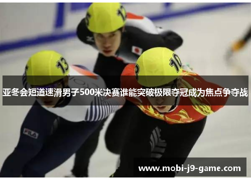 亚冬会短道速滑男子500米决赛谁能突破极限夺冠成为焦点争夺战 亚冬会短道速滑男子500米决赛谁能突破极限夺冠成为焦点争夺战