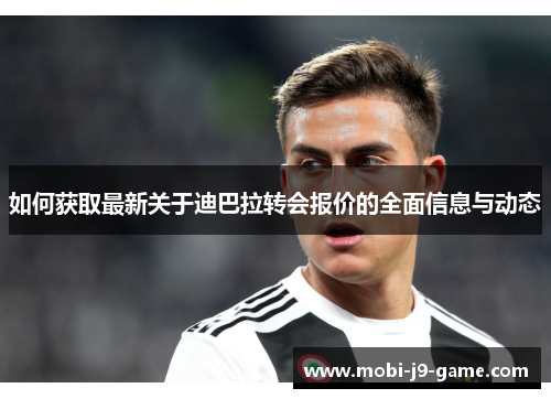 如何获取最新关于迪巴拉转会报价的全面信息与动态 如何获取最新关于迪巴拉转会报价的全面信息与动态