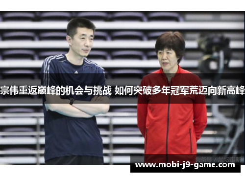 宗伟重返巅峰的机会与挑战 如何突破多年冠军荒迈向新高峰 宗伟重返巅峰的机会与挑战 如何突破多年冠军荒迈向新高峰