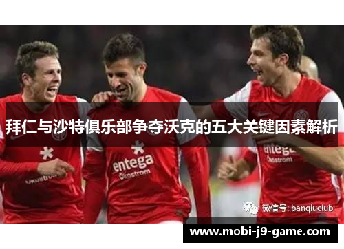 拜仁与沙特俱乐部争夺沃克的五大关键因素解析 拜仁与沙特俱乐部争夺沃克的五大关键因素解析