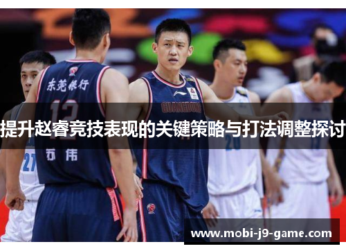 提升赵睿竞技表现的关键策略与打法调整探讨 提升赵睿竞技表现的关键策略与打法调整探讨