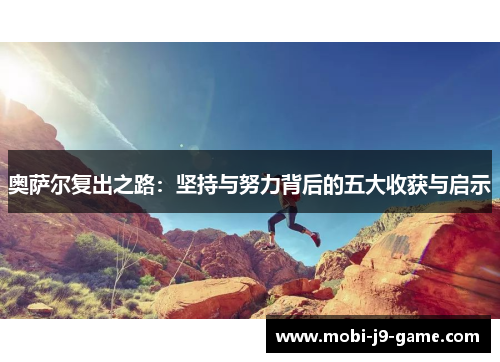 奥萨尔复出之路:坚持与努力背后的五大收获与启示 奥萨尔复出之路:坚持与努力背后的五大收获与启示