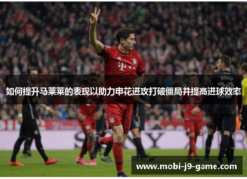 如何提升马莱莱的表现以助力申花进攻打破僵局并提高进球效率 如何提升马莱莱的表现以助力申花进攻打破僵局并提高进球效率