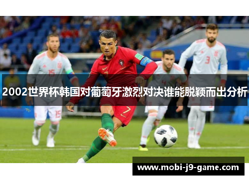 2002世界杯韩国对葡萄牙激烈对决谁能脱颖而出分析 2002世界杯韩国对葡萄牙激烈对决谁能脱颖而出分析