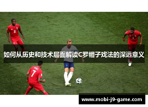 如何从历史和技术层面解读C罗帽子戏法的深远意义 如何从历史和技术层面解读C罗帽子戏法的深远意义
