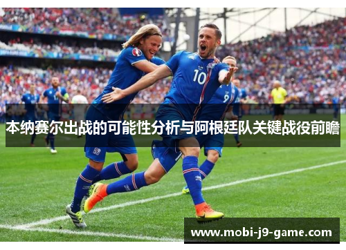 本纳赛尔出战的可能性分析与阿根廷队关键战役前瞻 本纳赛尔出战的可能性分析与阿根廷队关键战役前瞻