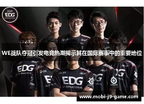 WE战队夺冠引发电竞热潮揭示其在国际赛事中的重要地位 WE战队夺冠引发电竞热潮揭示其在国际赛事中的重要地位
