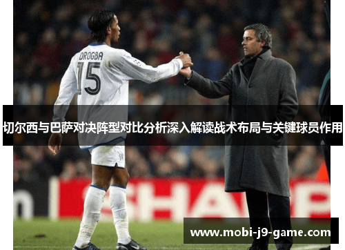 切尔西与巴萨对决阵型对比分析深入解读战术布局与关键球员作用 切尔西与巴萨对决阵型对比分析深入解读战术布局与关键球员作用