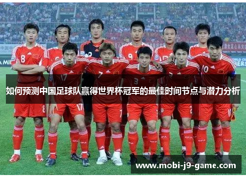 如何预测中国足球队赢得世界杯冠军的最佳时间节点与潜力分析 如何预测中国足球队赢得世界杯冠军的最佳时间节点与潜力分析