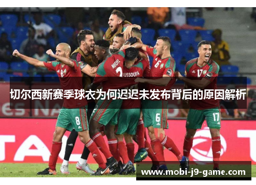 切尔西新赛季球衣为何迟迟未发布背后的原因解析 切尔西新赛季球衣为何迟迟未发布背后的原因解析