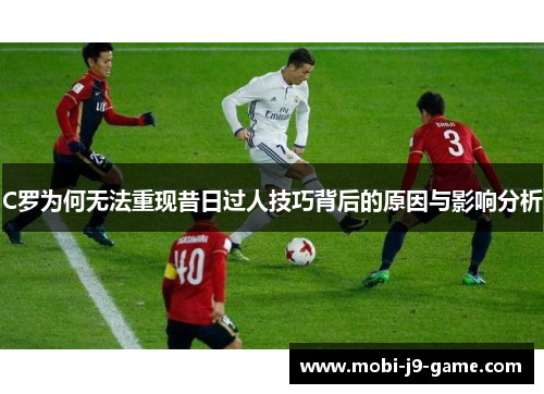 C罗为何无法重现昔日过人技巧背后的原因与影响分析 C罗为何无法重现昔日过人技巧背后的原因与影响分析