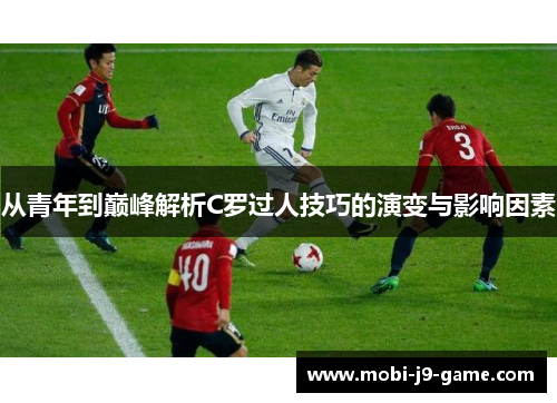 从青年到巅峰解析C罗过人技巧的演变与影响因素 从青年到巅峰解析C罗过人技巧的演变与影响因素