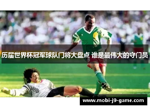 历届世界杯冠军球队门将大盘点 谁是最伟大的守门员 历届世界杯冠军球队门将大盘点 谁是最伟大的守门员
