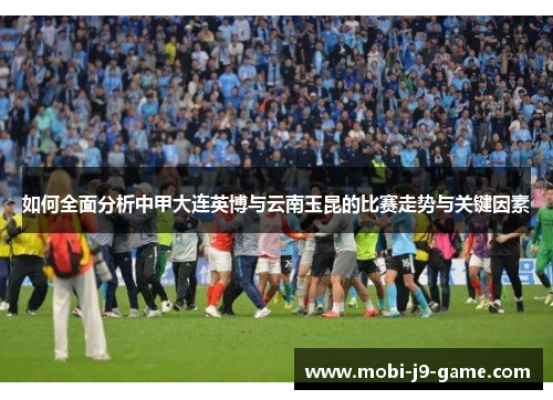 如何全面分析中甲大连英博与云南玉昆的比赛走势与关键因素 如何全面分析中甲大连英博与云南玉昆的比赛走势与关键因素