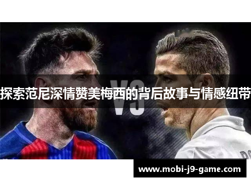 探索范尼深情赞美梅西的背后故事与情感纽带 探索范尼深情赞美梅西的背后故事与情感纽带
