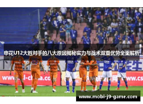 申花U12大胜对手的八大原因揭秘实力与战术双重优势全面解析 申花U12大胜对手的八大原因揭秘实力与战术双重优势全面解析