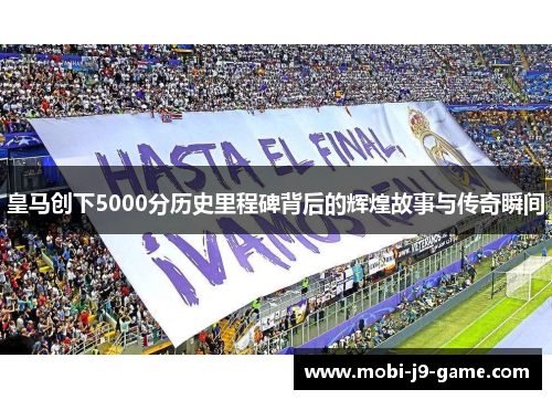 皇马创下5000分历史里程碑背后的辉煌故事与传奇瞬间 皇马创下5000分历史里程碑背后的辉煌故事与传奇瞬间