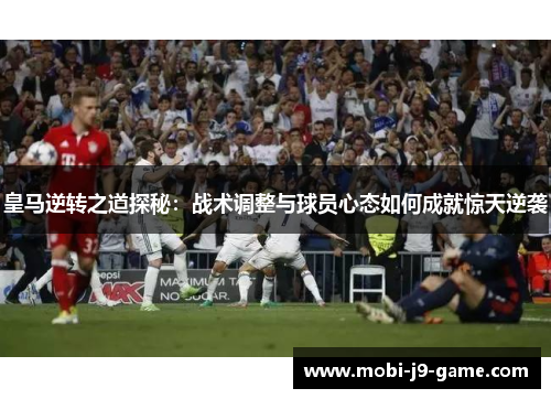 皇马逆转之道探秘:战术调整与球员心态如何成就惊天逆袭 皇马逆转之道探秘:战术调整与球员心态如何成就惊天逆袭