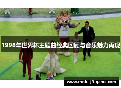 1998年世界杯主题曲经典回顾与音乐魅力再现 1998年世界杯主题曲经典回顾与音乐魅力再现