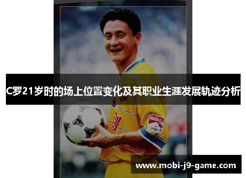 C罗21岁时的场上位置变化及其职业生涯发展轨迹分析 C罗21岁时的场上位置变化及其职业生涯发展轨迹分析