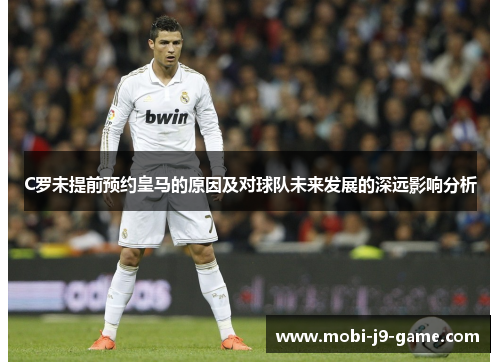 C罗未提前预约皇马的原因及对球队未来发展的深远影响分析 C罗未提前预约皇马的原因及对球队未来发展的深远影响分析