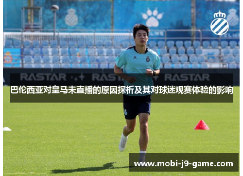巴伦西亚对皇马未直播的原因探析及其对球迷观赛体验的影响 巴伦西亚对皇马未直播的原因探析及其对球迷观赛体验的影响