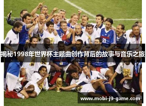 揭秘1998年世界杯主题曲创作背后的故事与音乐之旅 揭秘1998年世界杯主题曲创作背后的故事与音乐之旅