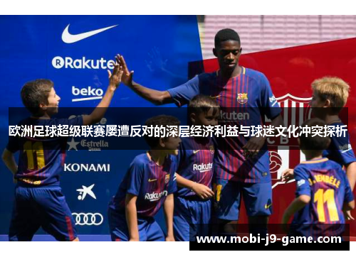 欧洲足球超级联赛屡遭反对的深层经济利益与球迷文化冲突探析 欧洲足球超级联赛屡遭反对的深层经济利益与球迷文化冲突探析
