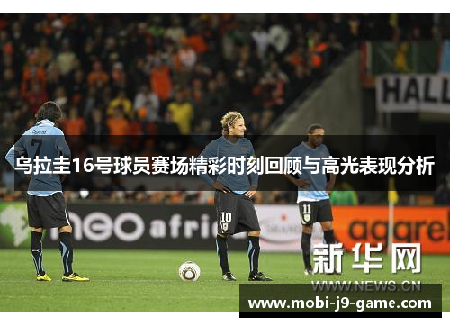 乌拉圭16号球员赛场精彩时刻回顾与高光表现分析 乌拉圭16号球员赛场精彩时刻回顾与高光表现分析