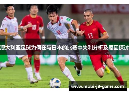 澳大利亚足球为何在与日本的比赛中失利分析及原因探讨 澳大利亚足球为何在与日本的比赛中失利分析及原因探讨