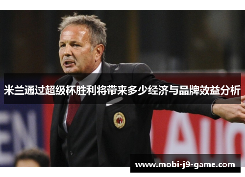 米兰通过超级杯胜利将带来多少经济与品牌效益分析 米兰通过超级杯胜利将带来多少经济与品牌效益分析