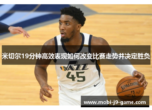 米切尔19分钟高效表现如何改变比赛走势并决定胜负 米切尔19分钟高效表现如何改变比赛走势并决定胜负