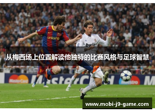 从梅西场上位置解读他独特的比赛风格与足球智慧 从梅西场上位置解读他独特的比赛风格与足球智慧