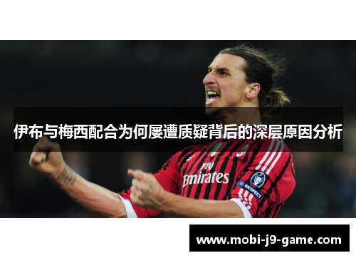 伊布与梅西配合为何屡遭质疑背后的深层原因分析 伊布与梅西配合为何屡遭质疑背后的深层原因分析