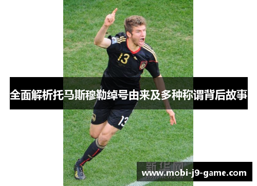 全面解析托马斯穆勒绰号由来及多种称谓背后故事 全面解析托马斯穆勒绰号由来及多种称谓背后故事