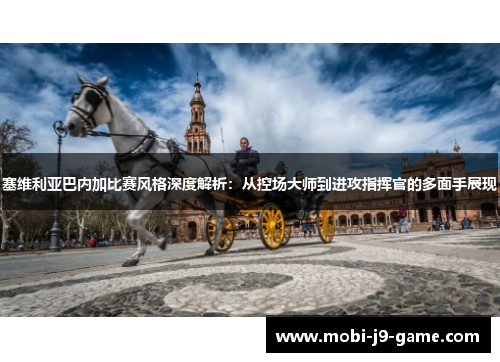 塞维利亚巴内加比赛风格深度解析:从控场大师到进攻指挥官的多面手展现 塞维利亚巴内加比赛风格深度解析:从控场大师到进攻指挥官的多面手展现