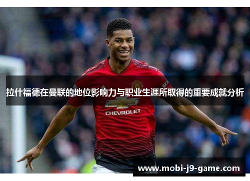 拉什福德在曼联的地位影响力与职业生涯所取得的重要成就分析 拉什福德在曼联的地位影响力与职业生涯所取得的重要成就分析