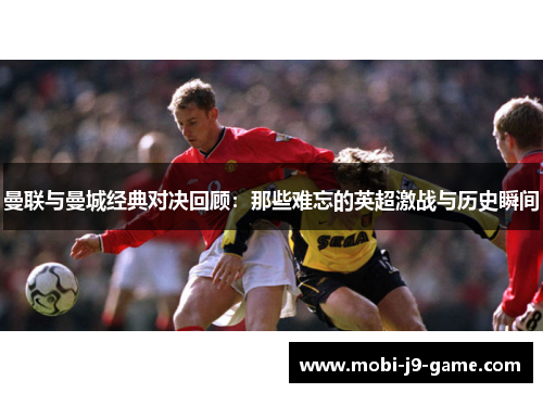 曼联与曼城经典对决回顾:那些难忘的英超激战与历史瞬间 曼联与曼城经典对决回顾:那些难忘的英超激战与历史瞬间