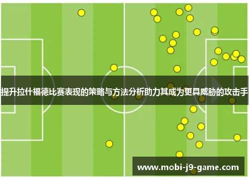 提升拉什福德比赛表现的策略与方法分析助力其成为更具威胁的攻击手