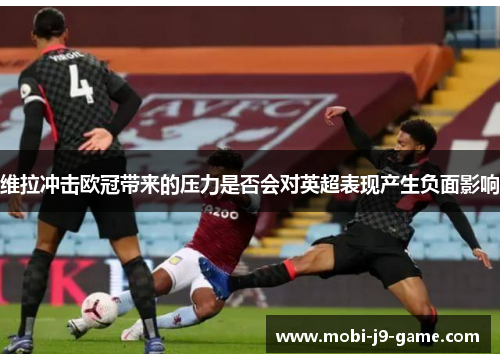 维拉冲击欧冠带来的压力是否会对英超表现产生负面影响 维拉冲击欧冠带来的压力是否会对英超表现产生负面影响