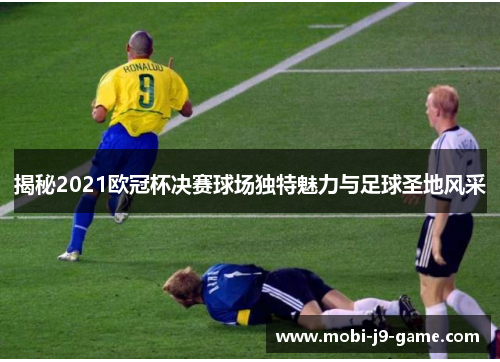 揭秘2021欧冠杯决赛球场独特魅力与足球圣地风采 揭秘2021欧冠杯决赛球场独特魅力与足球圣地风采