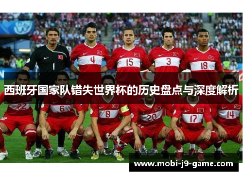 西班牙国家队错失世界杯的历史盘点与深度解析 西班牙国家队错失世界杯的历史盘点与深度解析