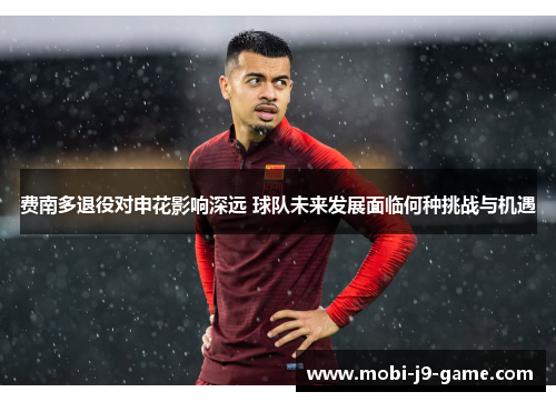 费南多退役对申花影响深远 球队未来发展面临何种挑战与机遇 费南多退役对申花影响深远 球队未来发展面临何种挑战与机遇