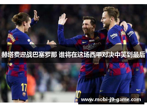 赫塔费迎战巴塞罗那 谁将在这场西甲对决中笑到最后 赫塔费迎战巴塞罗那 谁将在这场西甲对决中笑到最后
