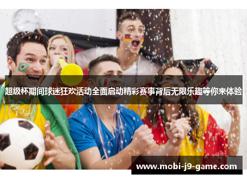 超级杯期间球迷狂欢活动全面启动精彩赛事背后无限乐趣等你来体验 超级杯期间球迷狂欢活动全面启动精彩赛事背后无限乐趣等你来体验